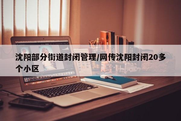 沈阳部分街道封闭管理/网传沈阳封闭20多个小区