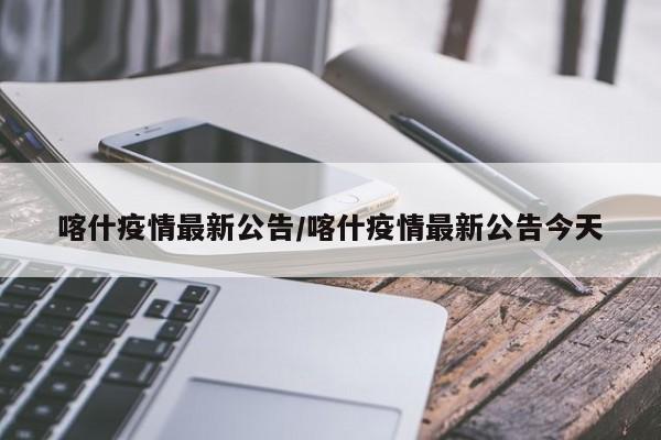 喀什疫情最新公告/喀什疫情最新公告今天
