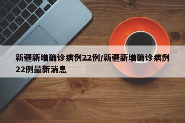 新疆新增确诊病例22例/新疆新增确诊病例22例最新消息