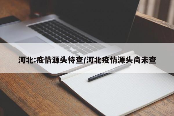 河北:疫情源头待查/河北疫情源头尚未查
