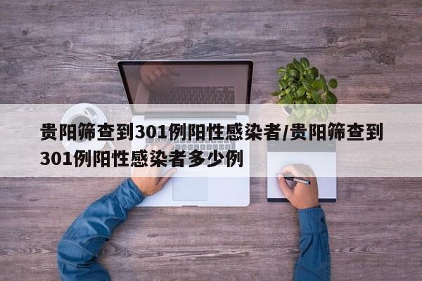 贵阳筛查到301例阳性感染者/贵阳筛查到301例阳性感染者多少例