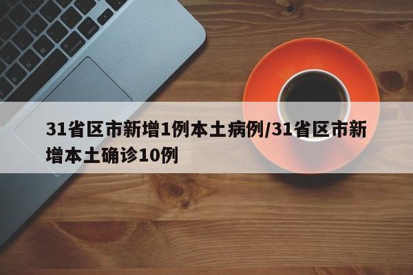 31省区市新增1例本土病例/31省区市新增本土确诊10例