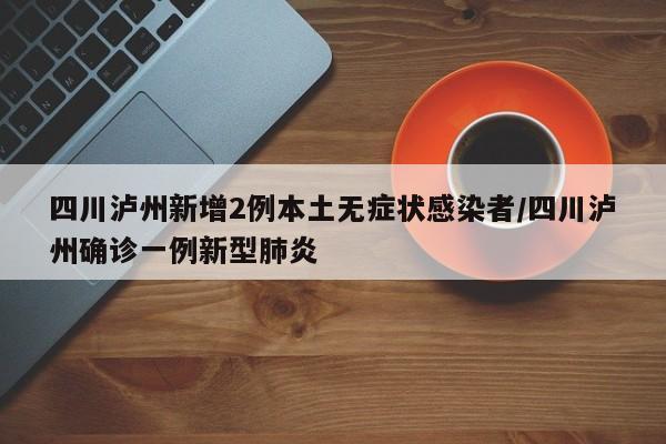 四川泸州新增2例本土无症状感染者/四川泸州确诊一例新型肺炎