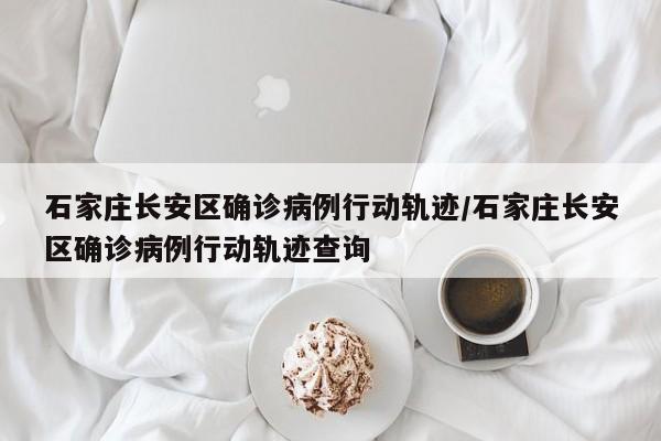 石家庄长安区确诊病例行动轨迹/石家庄长安区确诊病例行动轨迹查询