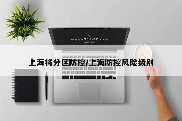 上海将分区防控/上海防控风险级别