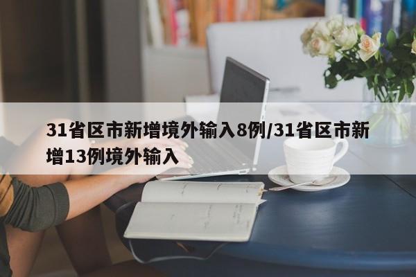 31省区市新增境外输入8例/31省区市新增13例境外输入