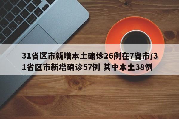 31省区市新增本土确诊26例在7省市/31省区市新增确诊57例 其中本土38例