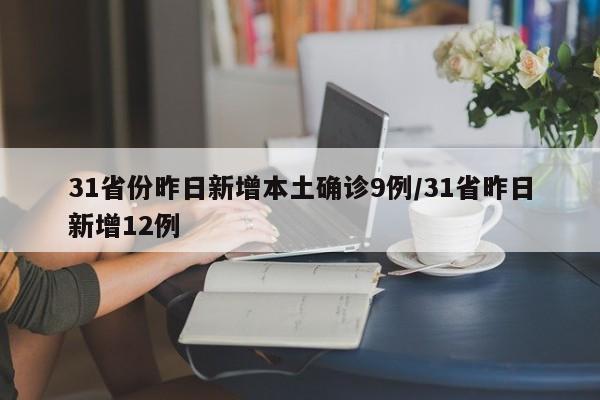 31省份昨日新增本土确诊9例/31省昨日新增12例
