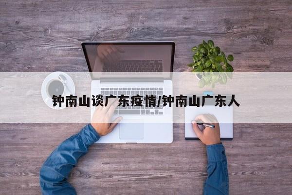 钟南山谈广东疫情/钟南山广东人