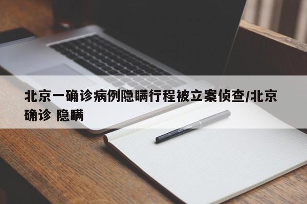 北京一确诊病例隐瞒行程被立案侦查/北京 确诊 隐瞒