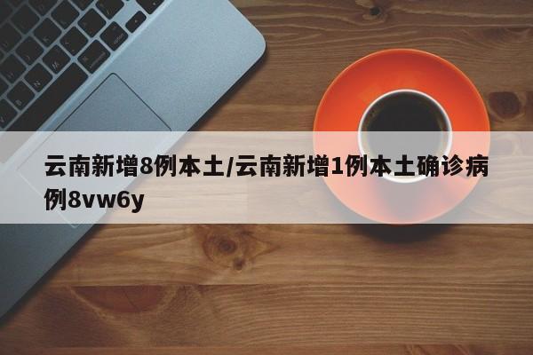 云南新增8例本土/云南新增1例本土确诊病例8vw6y