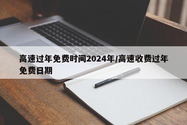 高速过年免费时间2024年/高速收费过年免费日期