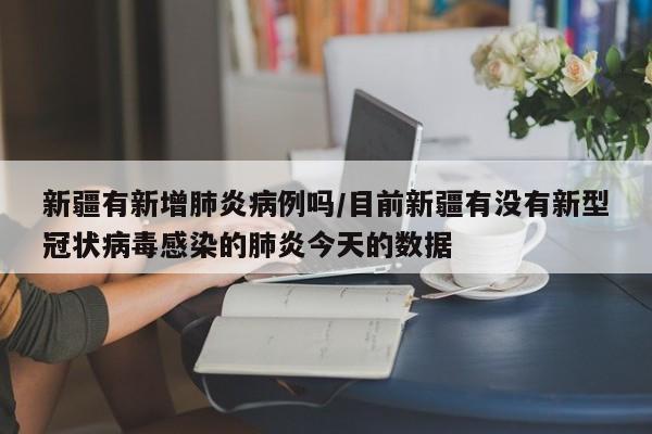 新疆有新增肺炎病例吗/目前新疆有没有新型冠状病毒感染的肺炎今天的数据