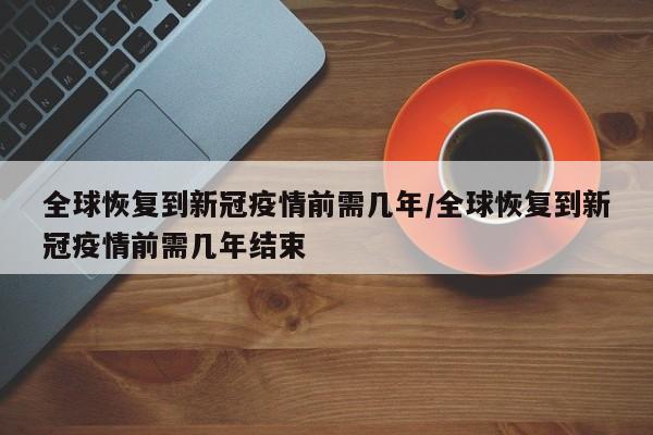 全球恢复到新冠疫情前需几年/全球恢复到新冠疫情前需几年结束