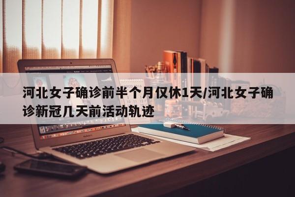 河北女子确诊前半个月仅休1天/河北女子确诊新冠几天前活动轨迹