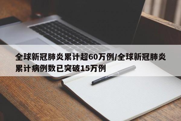 全球新冠肺炎累计超60万例/全球新冠肺炎累计病例数已突破15万例