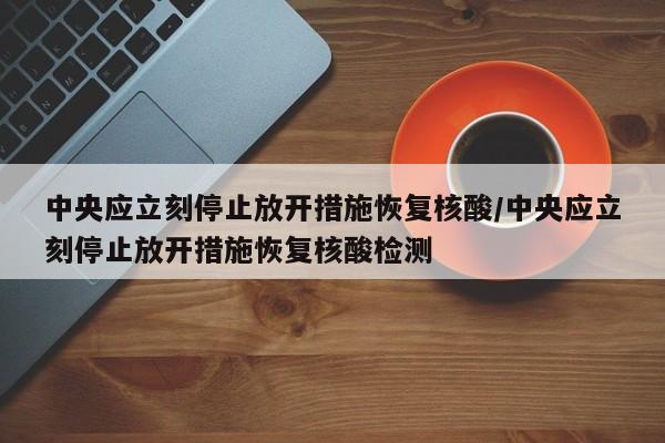 中央应立刻停止放开措施恢复核酸/中央应立刻停止放开措施恢复核酸检测