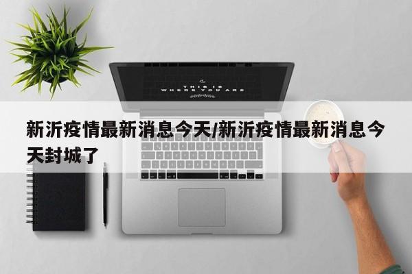 新沂疫情最新消息今天/新沂疫情最新消息今天封城了