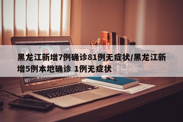 黑龙江新增7例确诊81例无症状/黑龙江新增5例本地确诊 1例无症状