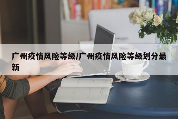 广州疫情风险等级/广州疫情风险等级划分最新