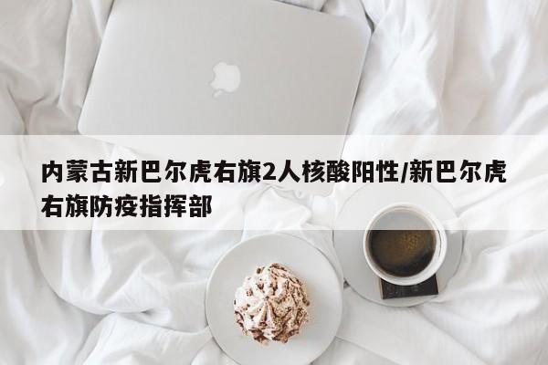 内蒙古新巴尔虎右旗2人核酸阳性/新巴尔虎右旗防疫指挥部