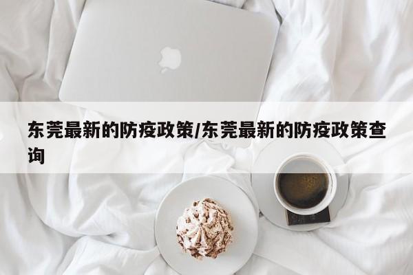 东莞最新的防疫政策/东莞最新的防疫政策查询