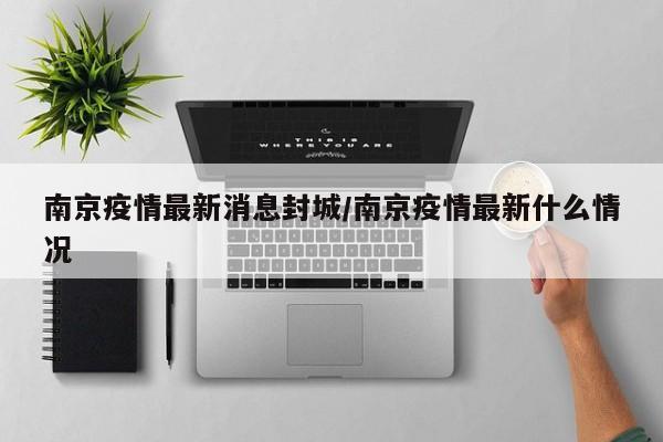 南京疫情最新消息封城/南京疫情最新什么情况
