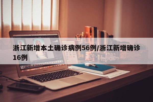 浙江新增本土确诊病例56例/浙江新增确诊16例