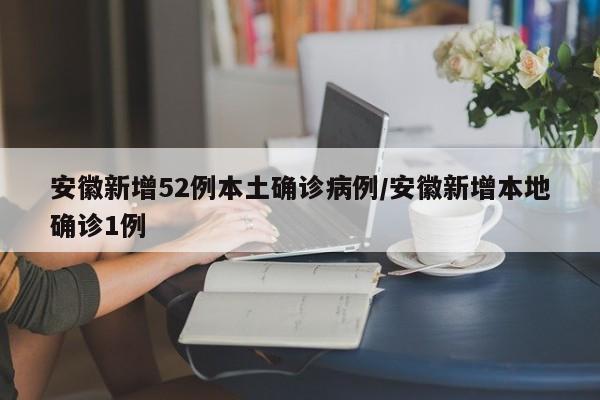 安徽新增52例本土确诊病例/安徽新增本地确诊1例
