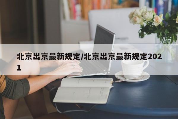 北京出京最新规定/北京出京最新规定2021