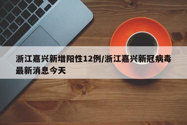 浙江嘉兴新增阳性12例/浙江嘉兴新冠病毒最新消息今天