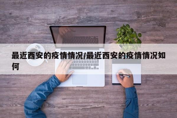 最近西安的疫情情况/最近西安的疫情情况如何