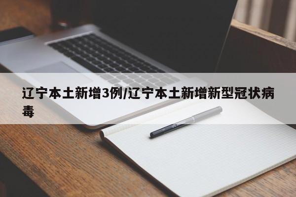 辽宁本土新增3例/辽宁本土新增新型冠状病毒