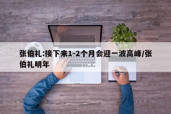 张伯礼:接下来1-2个月会迎一波高峰/张伯礼明年