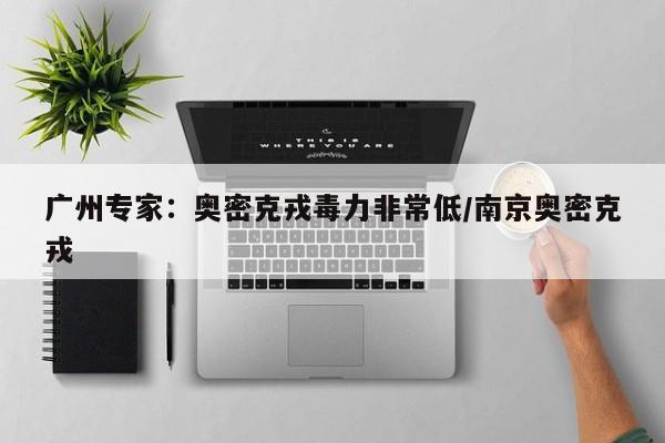 广州专家：奥密克戎毒力非常低/南京奥密克戎
