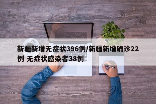 新疆新增无症状396例/新疆新增确诊22例 无症状感染者38例