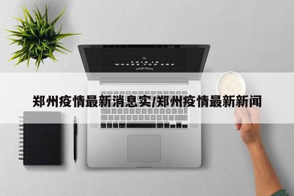 郑州疫情最新消息实/郑州疫情最新新闻