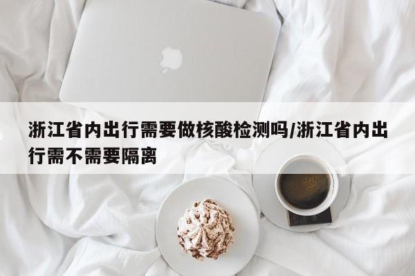 浙江省内出行需要做核酸检测吗/浙江省内出行需不需要隔离