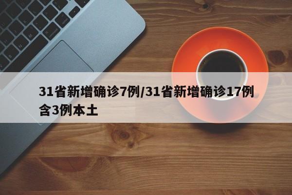 31省新增确诊7例/31省新增确诊17例含3例本土