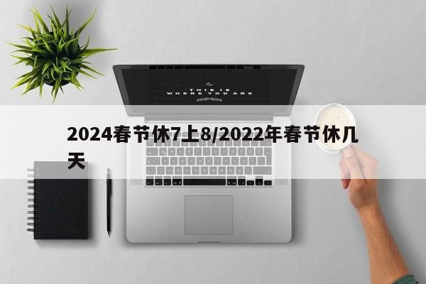 2024春节休7上8/2022年春节休几天