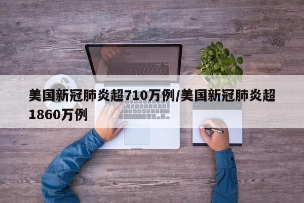 美国新冠肺炎超710万例/美国新冠肺炎超1860万例