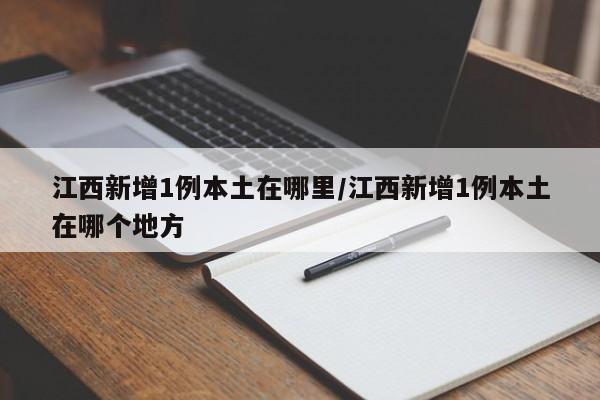 江西新增1例本土在哪里/江西新增1例本土在哪个地方