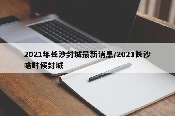 2021年长沙封城最新消息/2021长沙啥时候封城