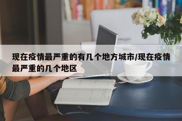 现在疫情最严重的有几个地方城市/现在疫情最严重的几个地区
