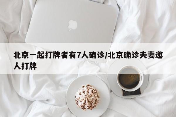 北京一起打牌者有7人确诊/北京确诊夫妻邀人打牌
