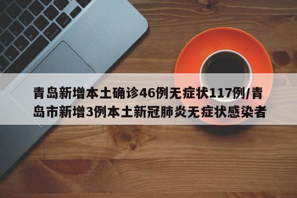青岛新增本土确诊46例无症状117例/青岛市新增3例本土新冠肺炎无症状感染者