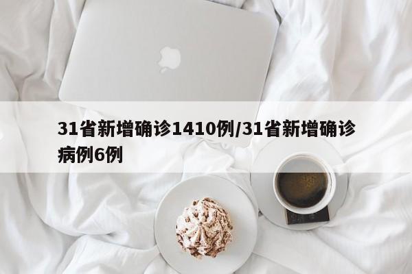 31省新增确诊1410例/31省新增确诊病例6例