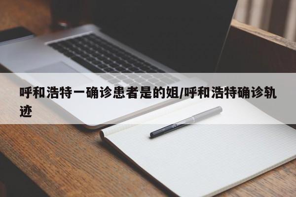 呼和浩特一确诊患者是的姐/呼和浩特确诊轨迹