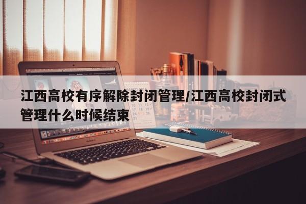 江西高校有序解除封闭管理/江西高校封闭式管理什么时候结束