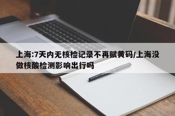 上海:7天内无核检记录不再赋黄码/上海没做核酸检测影响出行吗